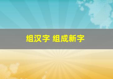 组汉字 组成新字